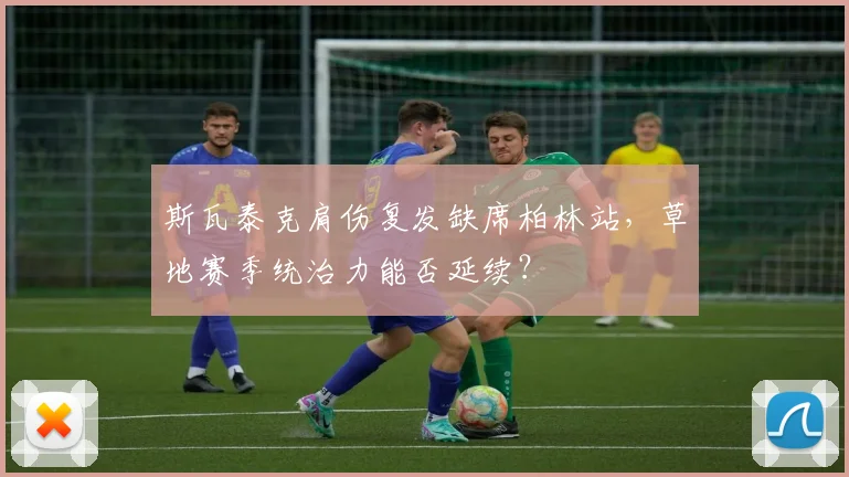 斯瓦泰克肩伤复发缺席柏林站，草地赛季统治力能否延续？