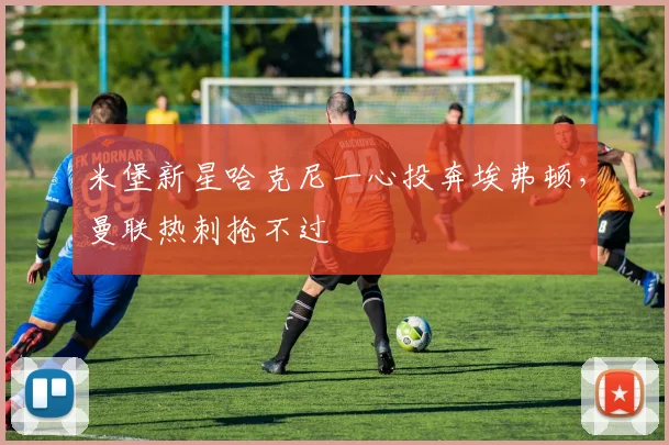 米堡新星哈克尼一心投奔埃弗顿，曼联热刺抢不过