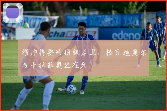 穆帅再要两顶级后卫，格瓦迪奥尔与卡拉菲奥里在列