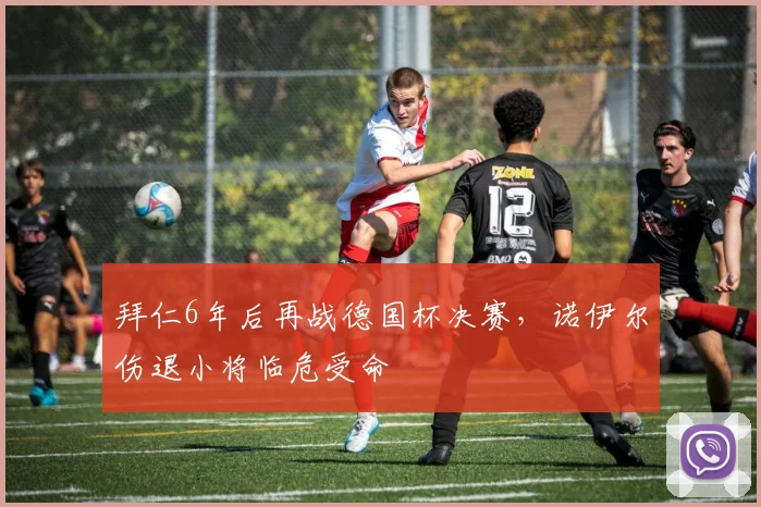 拜仁6年后再战德国杯决赛，诺伊尔伤退小将临危受命