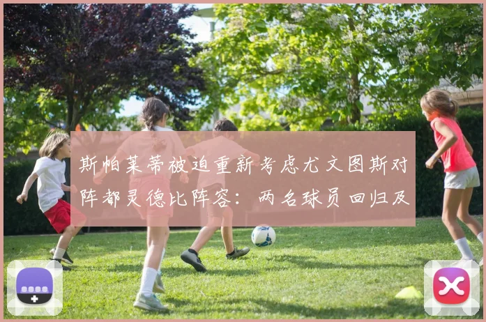 斯帕莱蒂被迫重新考虑尤文图斯对阵都灵德比阵容：两名球员回归及关键人选