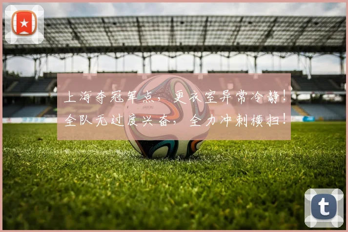 上海夺冠军点，更衣室异常冷静！全队无过度兴奋，全力冲刺横扫！